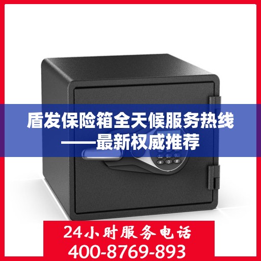 盾发保险箱全天候服务热线——最新权威推荐