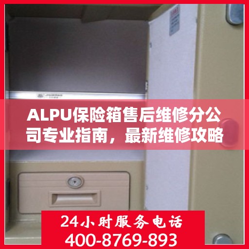 ALPU保险箱售后维修分公司专业指南，最新维修攻略大全