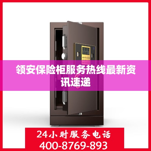 领安保险柜服务热线最新资讯速递