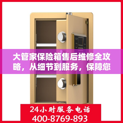 大管家保险箱售后维修全攻略，从细节到服务，保障您的安全与信赖