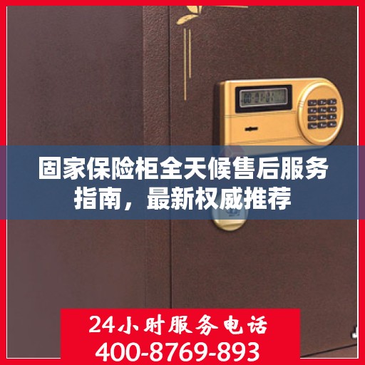 固家保险柜全天候售后服务指南，最新权威推荐
