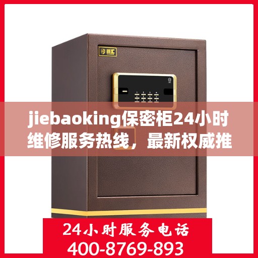 jiebaoking保密柜24小时维修服务热线，最新权威推荐为您保驾护航