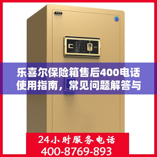 乐喜尔保险箱售后400电话使用指南，常见问题解答与服务保障详解