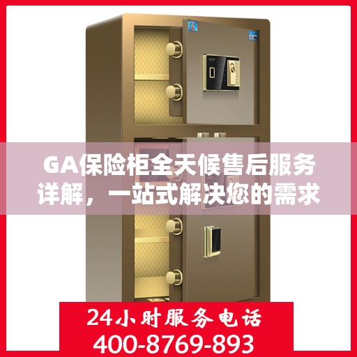 GA保险柜全天候售后服务详解，一站式解决您的需求与问题