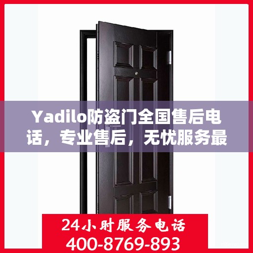 Yadilo防盗门全国售后电话，专业售后，无忧服务最新指南
