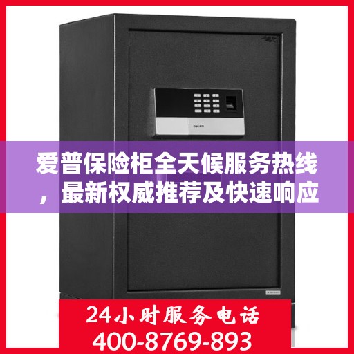 爱普保险柜全天候服务热线，最新权威推荐及快速响应服务