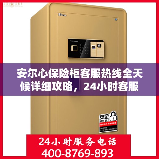 安尔心保险柜客服热线全天候详细攻略，24小时客服热线使用指南与全面解析