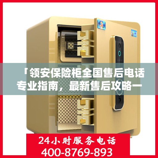 「领安保险柜全国售后电话专业指南，最新售后攻略一网打尽」