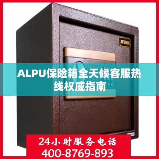ALPU保险箱全天候客服热线权威指南