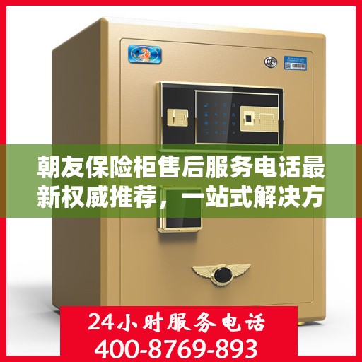 朝友保险柜售后服务电话最新权威推荐，一站式解决方案，让您无忧！