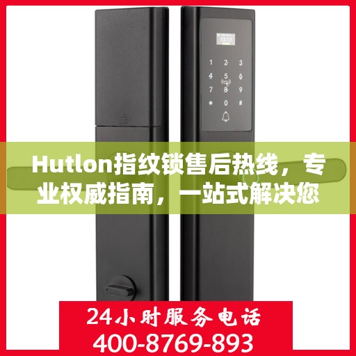 Hutlon指纹锁售后热线，专业权威指南，一站式解决您的售后问题