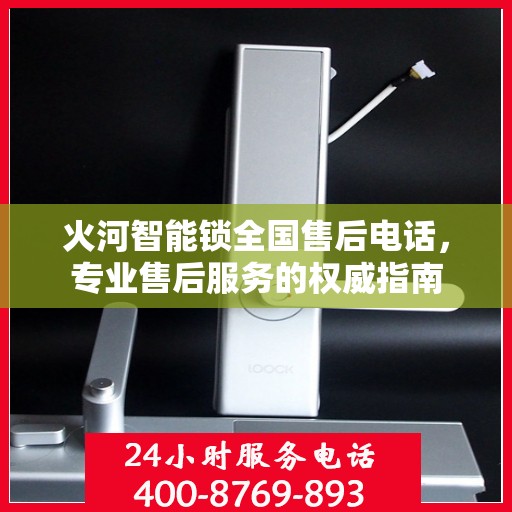 火河智能锁全国售后电话，专业售后服务的权威指南