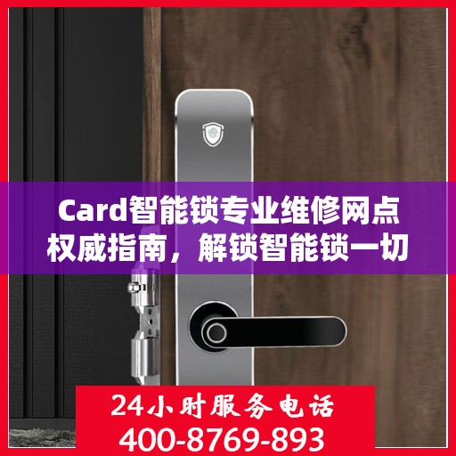 Card智能锁专业维修网点权威指南，解锁智能锁一切问题