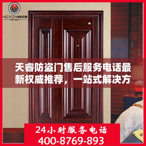 天睿防盗门售后服务电话最新权威推荐，一站式解决方案的贴心服务热线揭秘