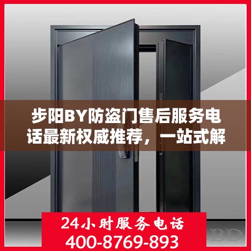 步阳BY防盗门售后服务电话最新权威推荐，一站式解决方案的贴心服务热线
