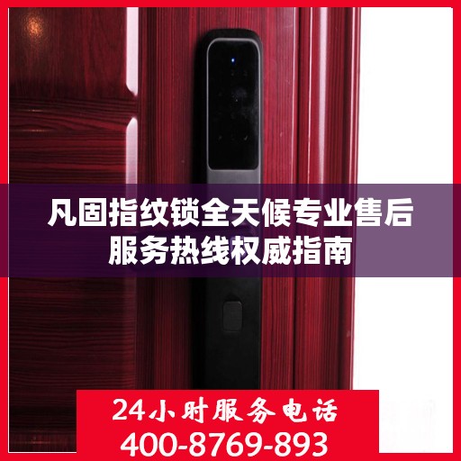 凡固指纹锁全天候专业售后服务热线权威指南
