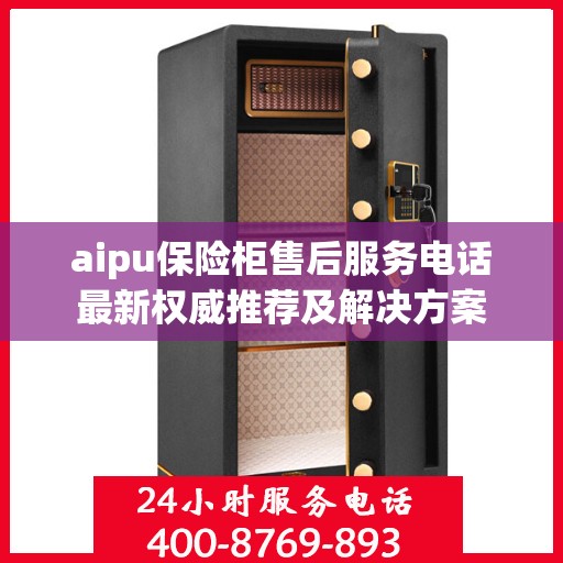 aipu保险柜售后服务电话最新权威推荐及解决方案