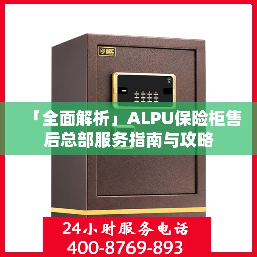 「全面解析」ALPU保险柜售后总部服务指南与攻略