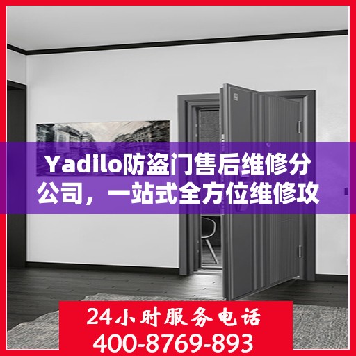 Yadilo防盗门售后维修分公司，一站式全方位维修攻略与指南