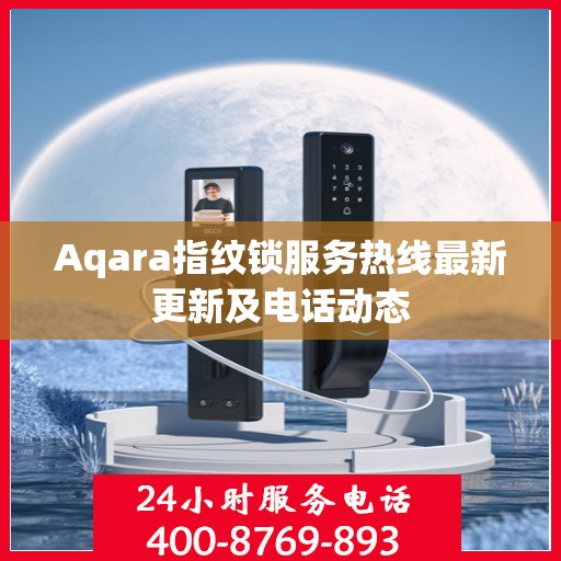 Aqara指纹锁服务热线最新更新及电话动态