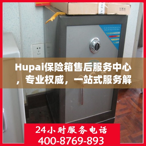 Hupai保险箱售后服务中心，专业权威，一站式服务解析