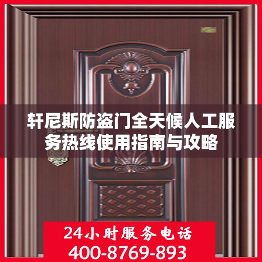 轩尼斯防盗门全天候人工服务热线使用指南与攻略