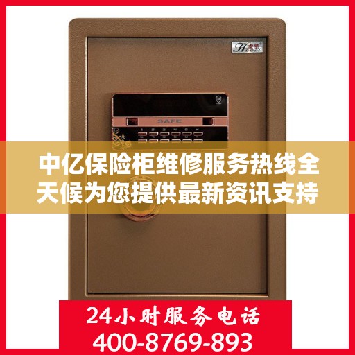 中亿保险柜维修服务热线全天候为您提供最新资讯支持