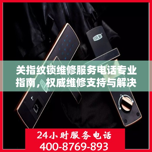 关指纹锁维修服务电话专业指南，权威维修支持与解决方案