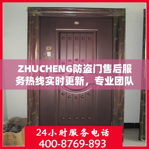 ZHUCHENG防盗门售后服务热线实时更新，专业团队为您解答疑问