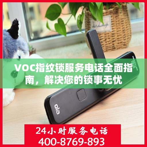 VOC指纹锁服务电话全面指南，解决您的锁事无忧
