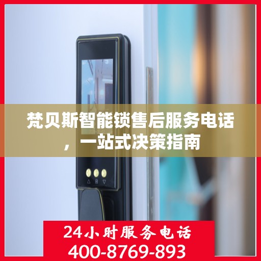 梵贝斯智能锁售后服务电话，一站式决策指南