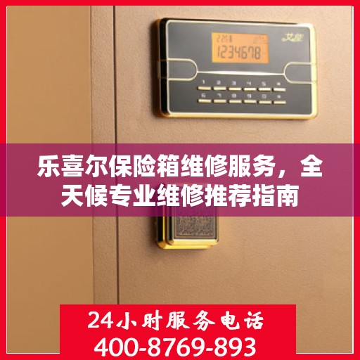 乐喜尔保险箱维修服务，全天候专业维修推荐指南