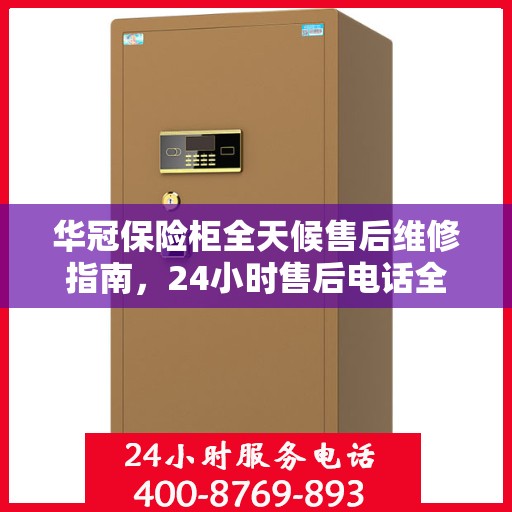 华冠保险柜全天候售后维修指南，24小时售后电话全解析