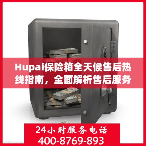 Hupai保险箱全天候售后热线指南，全面解析售后服务的细节与优势