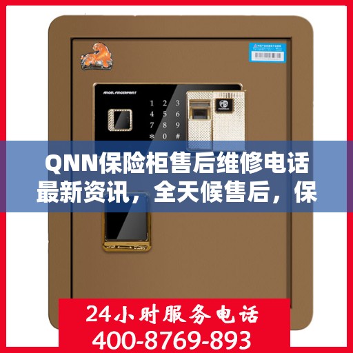 QNN保险柜售后维修电话最新资讯，全天候售后，保障您的安全24小时