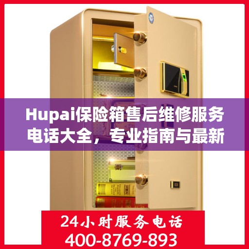 Hupai保险箱售后维修服务电话大全，专业指南与最新攻略