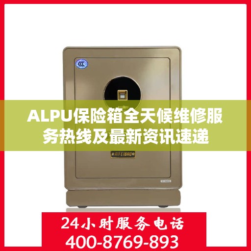 ALPU保险箱全天候维修服务热线及最新资讯速递