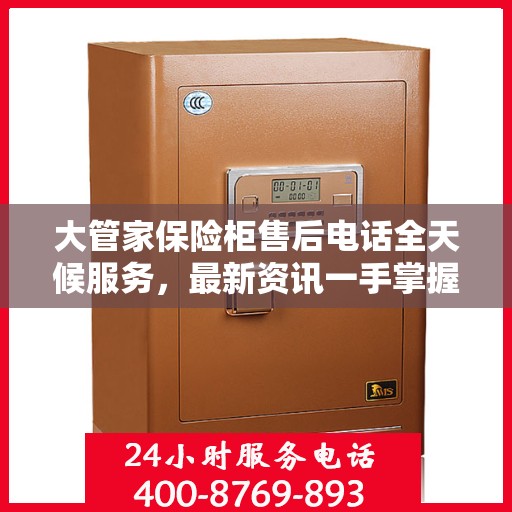 大管家保险柜售后电话全天候服务，最新资讯一手掌握