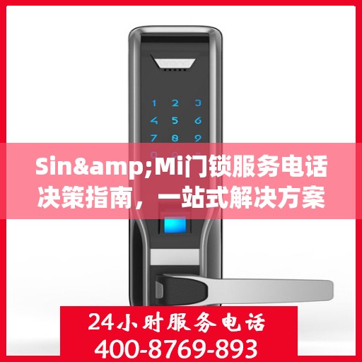 Sin&Mi门锁服务电话决策指南，一站式解决方案与贴心支持