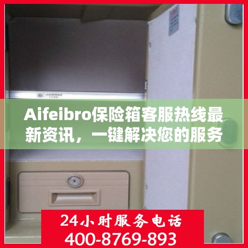 Aifeibro保险箱客服热线最新资讯，一键解决您的服务需求