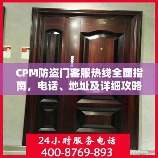 CPM防盗门客服热线全面指南，电话、地址及详细攻略