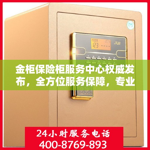 金柜保险柜服务中心权威发布，全方位服务保障，专业守护您的安全之选