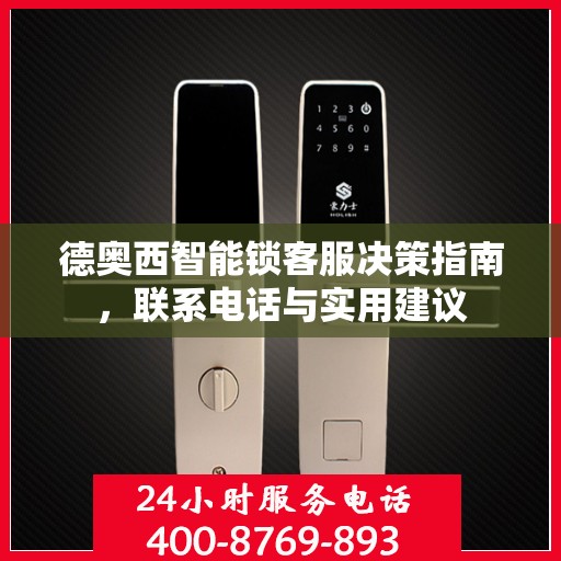 德奥西智能锁客服决策指南，联系电话与实用建议