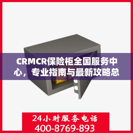 CRMCR保险柜全国服务中心，专业指南与最新攻略总览
