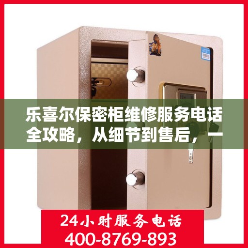 乐喜尔保密柜维修服务电话全攻略，从细节到售后，一站式解决您的维修烦恼