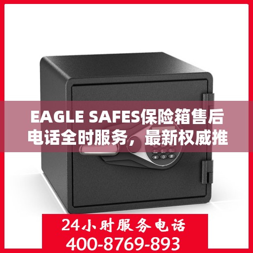 EAGLE SAFES保险箱售后电话全时服务，最新权威推荐及售后支持