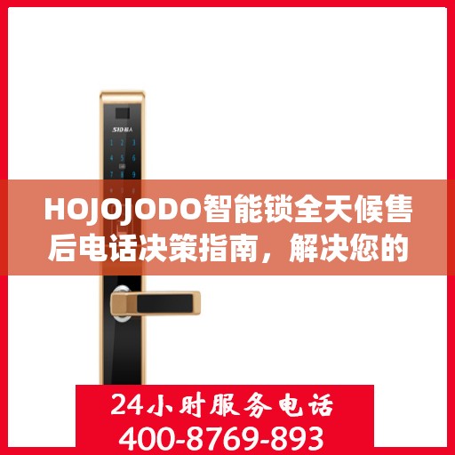 HOJOJODO智能锁全天候售后电话决策指南，解决您的锁事无忧