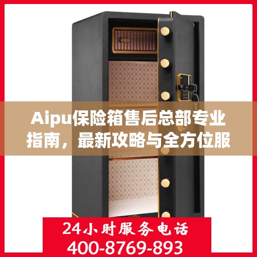 Aipu保险箱售后总部专业指南，最新攻略与全方位服务解析