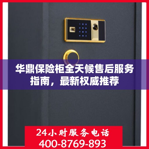 华鼎保险柜全天候售后服务指南，最新权威推荐
