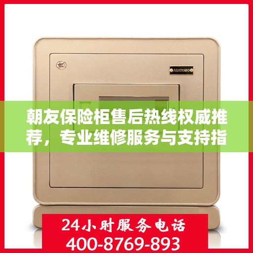 朝友保险柜售后热线权威推荐，专业维修服务与支持指南